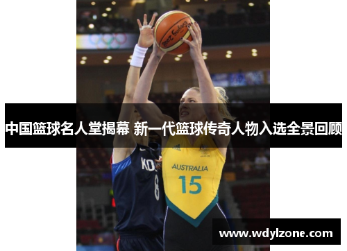 中国篮球名人堂揭幕 新一代篮球传奇人物入选全景回顾