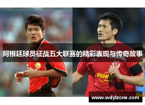 阿根廷球员征战五大联赛的精彩表现与传奇故事