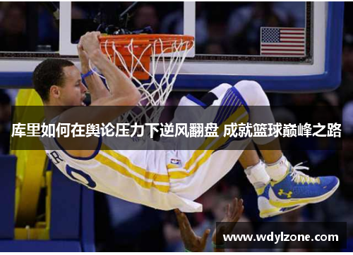 库里如何在舆论压力下逆风翻盘 成就篮球巅峰之路