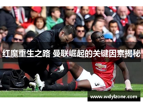红魔重生之路 曼联崛起的关键因素揭秘