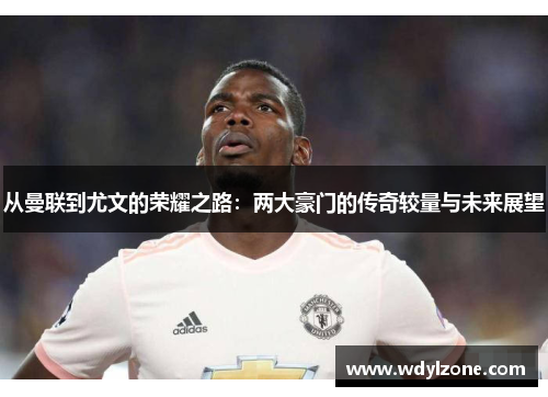 从曼联到尤文的荣耀之路：两大豪门的传奇较量与未来展望