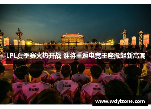 LPL夏季赛火热开战 谁将重返电竞王座掀起新高潮
