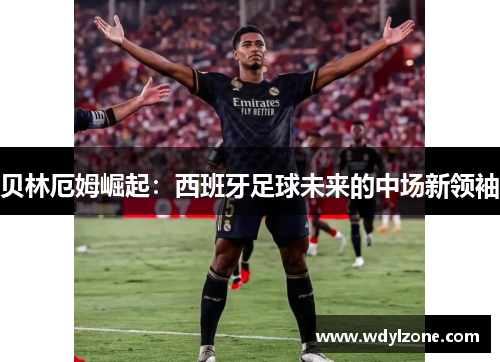 贝林厄姆崛起：西班牙足球未来的中场新领袖