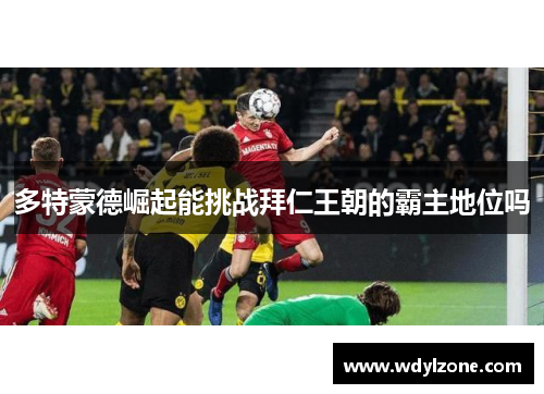 多特蒙德崛起能挑战拜仁王朝的霸主地位吗
