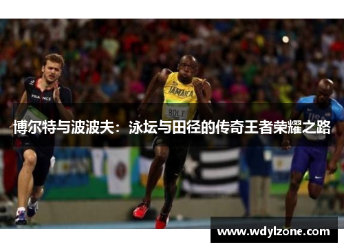 博尔特与波波夫：泳坛与田径的传奇王者荣耀之路