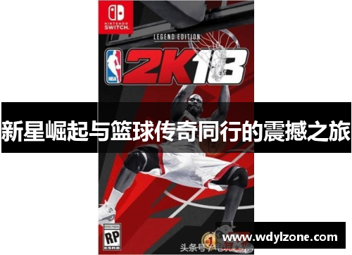 新星崛起与篮球传奇同行的震撼之旅