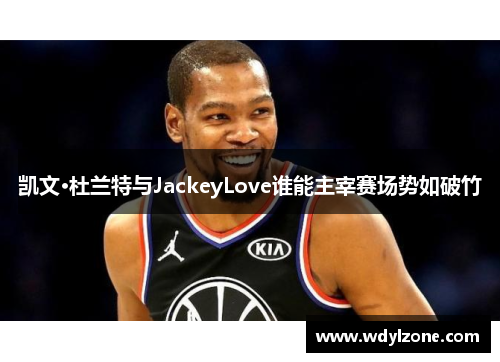 凯文·杜兰特与JackeyLove谁能主宰赛场势如破竹