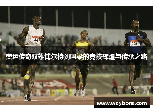奥运传奇双雄博尔特刘国梁的竞技辉煌与传承之路