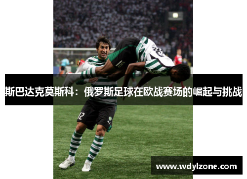 斯巴达克莫斯科：俄罗斯足球在欧战赛场的崛起与挑战