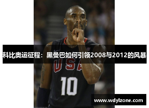 科比奥运征程：黑曼巴如何引领2008与2012的风暴