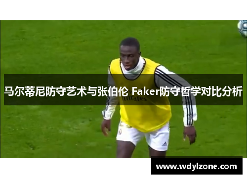 马尔蒂尼防守艺术与张伯伦 Faker防守哲学对比分析