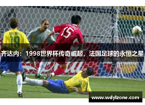 齐达内：1998世界杯传奇崛起，法国足球的永恒之星