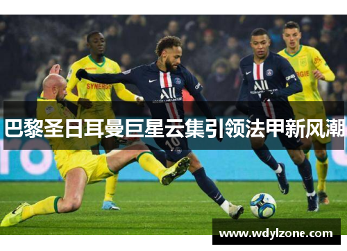 巴黎圣日耳曼巨星云集引领法甲新风潮