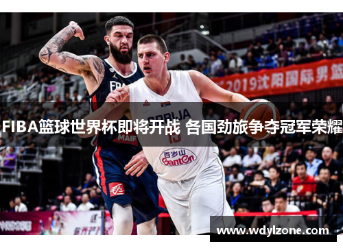 FIBA篮球世界杯即将开战 各国劲旅争夺冠军荣耀