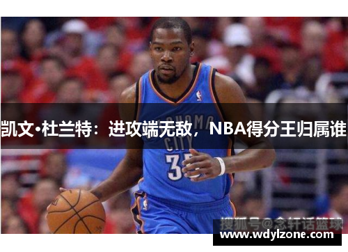 凯文·杜兰特：进攻端无敌，NBA得分王归属谁