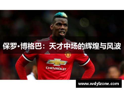 保罗·博格巴：天才中场的辉煌与风波