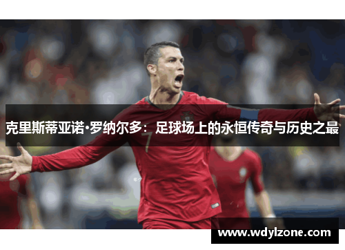 克里斯蒂亚诺·罗纳尔多：足球场上的永恒传奇与历史之最