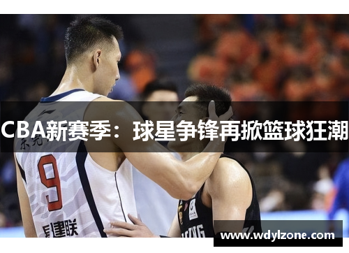 CBA新赛季：球星争锋再掀篮球狂潮