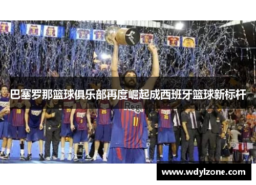 巴塞罗那篮球俱乐部再度崛起成西班牙篮球新标杆