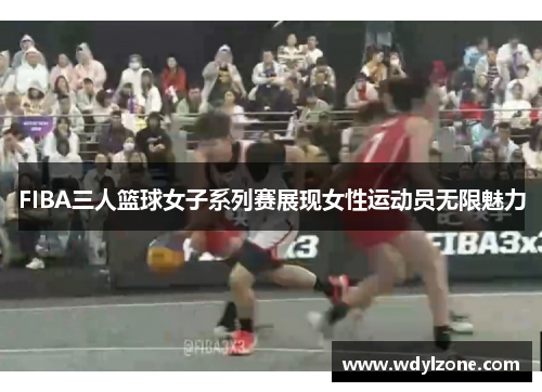 FIBA三人篮球女子系列赛展现女性运动员无限魅力