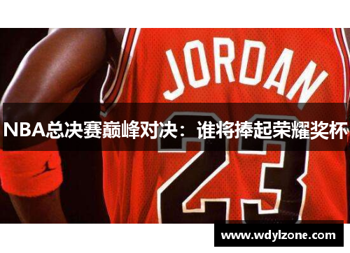 NBA总决赛巅峰对决：谁将捧起荣耀奖杯