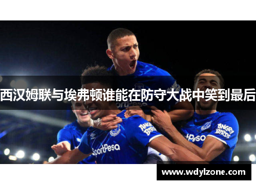 西汉姆联与埃弗顿谁能在防守大战中笑到最后