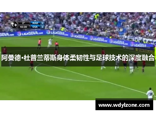 阿曼德·杜普兰蒂斯身体柔韧性与足球技术的深度融合