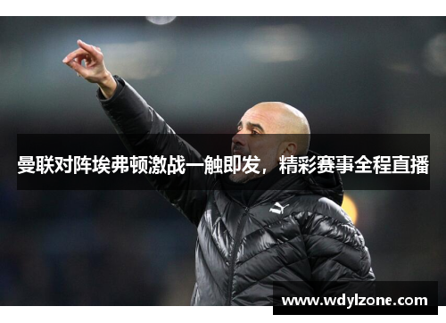 曼联对阵埃弗顿激战一触即发，精彩赛事全程直播