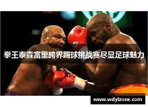 拳王泰森富里跨界踢球挑战赛尽显足球魅力