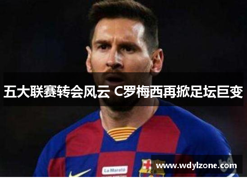 五大联赛转会风云 C罗梅西再掀足坛巨变