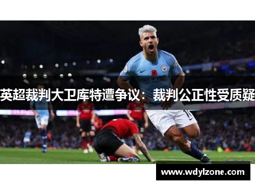 英超裁判大卫库特遭争议：裁判公正性受质疑