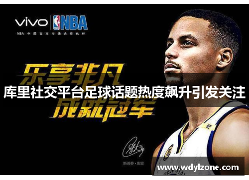 库里社交平台足球话题热度飙升引发关注