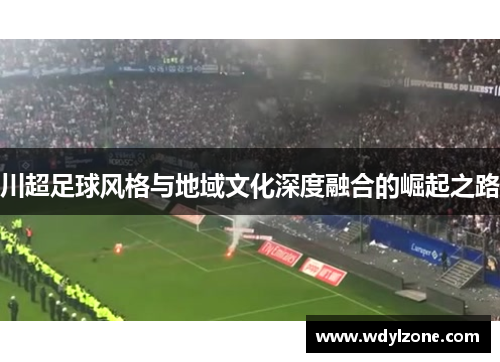 川超足球风格与地域文化深度融合的崛起之路
