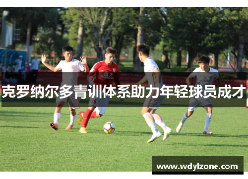 克罗纳尔多青训体系助力年轻球员成才