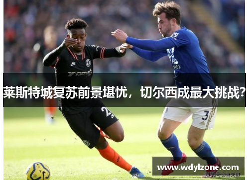 莱斯特城复苏前景堪忧，切尔西成最大挑战？