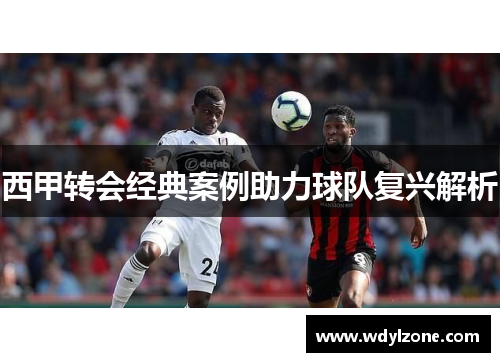 西甲转会经典案例助力球队复兴解析
