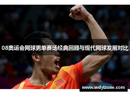 08奥运会网球男单赛场经典回顾与现代网球发展对比