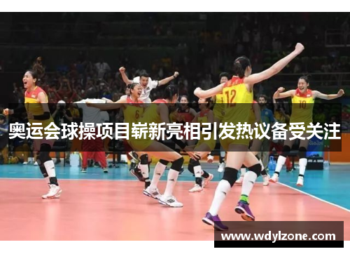 奥运会球操项目崭新亮相引发热议备受关注